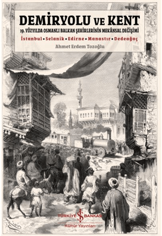 Demiryolu ve Kent - 19. Yüzyılda Osmanlı Balkan Şehirlerinin Mekansal Değişimi