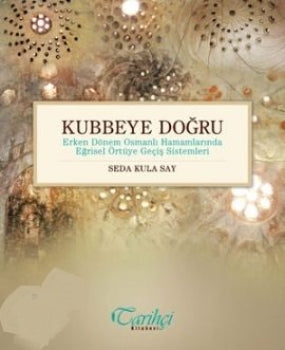 Kubbeye Doğru - Erken Dönem Osmanlı Hamamlarında Eğrisel Örtüye Geçiş Sistemleri