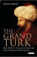 The Grand Turk : Sultan Mehmet II - Conqueror of Constantinople, Master of an Empire and Lord of Two Seas