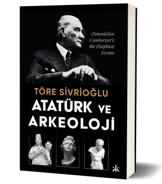 Atatürk ve Arkeoloji - Osmanlı’dan Cumhuriyet’e Bir Disiplinin Evrimi