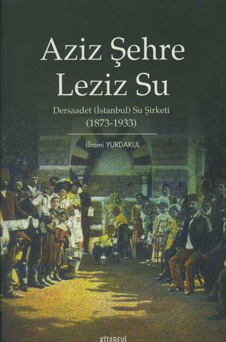 Aziz Şehre Leziz Su : Dersaadet (İstanbul) Su Şirketi 1873-1933