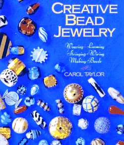 Creative Bead Jewelry: Weaving, Looming, Stringing, Wiring, Making Beads