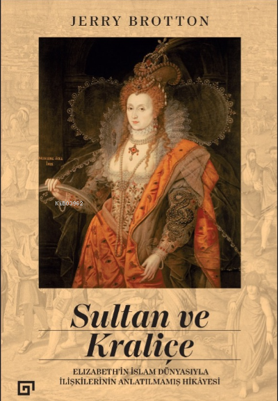 Sultan ve Kraliçe ; Elizabeth’in İslam Dünyasıyla İlişkilerinin Anlatılmamış Hikayesi