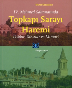 Topkapı Sarayı Haremi : IV. Mehmet Saltanatında İktidar Sınırlar ve Mimari