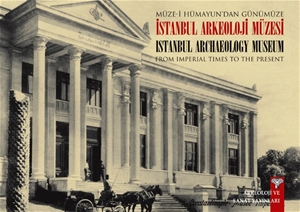 Müze-i Hümayun’dan Günümüze İstanbul Arkeoloji Müzesi - From Imperial Times To The Present Istanbul Archaeology  Museum