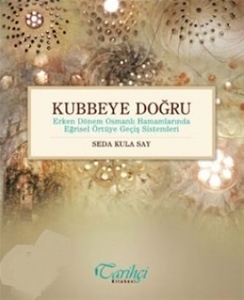 Kubbeye Doğru - Erken Dönem Osmanlı Hamamlarında Eğrisel Örtüye Geçiş Sistemleri