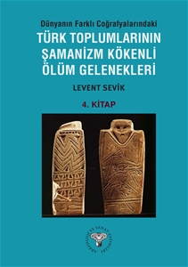 Dünyanın Farklı Coğrafyalarındaki Türk Toplumlarının Şamanizm Kökenli Ölüm Gelenekleri - Kitap-4 -