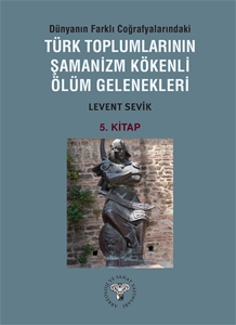 Dünyanın Farklı Coğrafyalarındaki Türk Toplumlarının Şamanizm Kökenli Ölüm Gelenekleri - Kitap-5 -