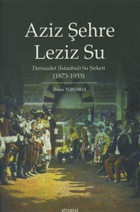 Aziz Şehre Leziz Su : Dersaadet (İstanbul) Su Şirketi 1873-1933